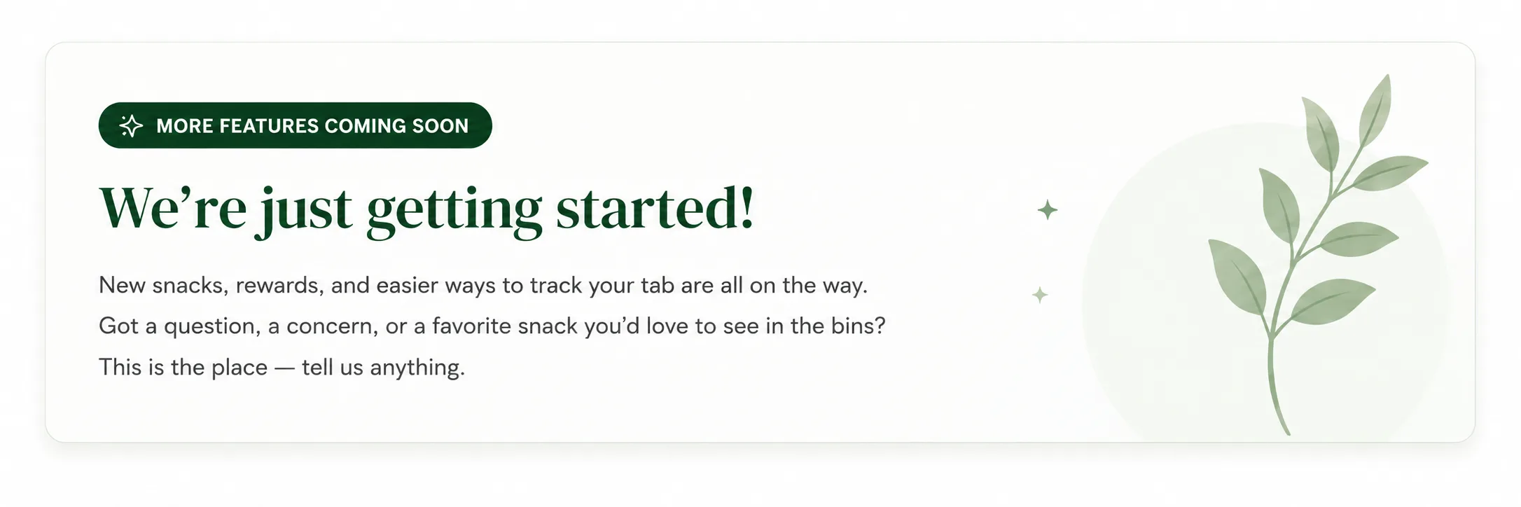 More features coming soon. We're just getting started! New snacks, rewards, and easier ways to track your tab are on the way. Tell us anything.
